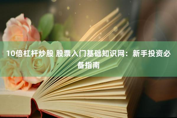 10倍杠杆炒股 股票入门基础知识网：新手投资必备指南
