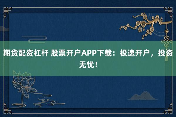 期货配资杠杆 股票开户APP下载：极速开户，投资无忧！