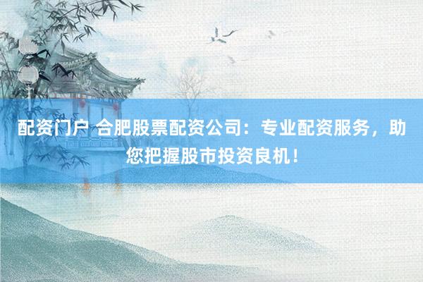 配资门户 合肥股票配资公司：专业配资服务，助您把握股市投资良机！