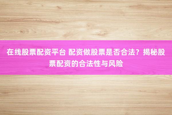 在线股票配资平台 配资做股票是否合法？揭秘股票配资的合法性与风险