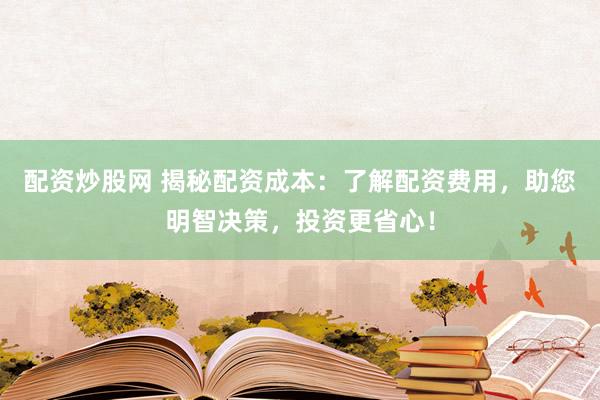 配资炒股网 揭秘配资成本：了解配资费用，助您明智决策，投资更省心！