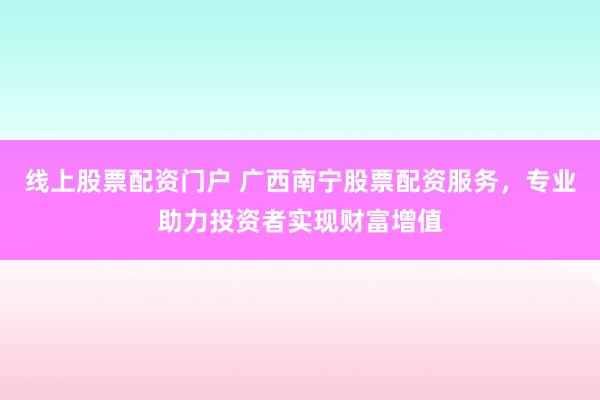 线上股票配资门户 广西南宁股票配资服务，专业助力投资者实现财富增值