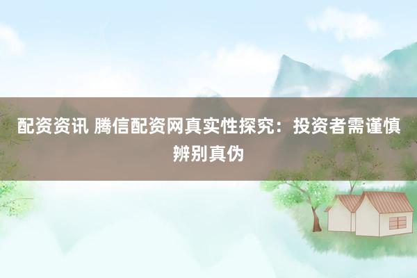 配资资讯 腾信配资网真实性探究：投资者需谨慎辨别真伪