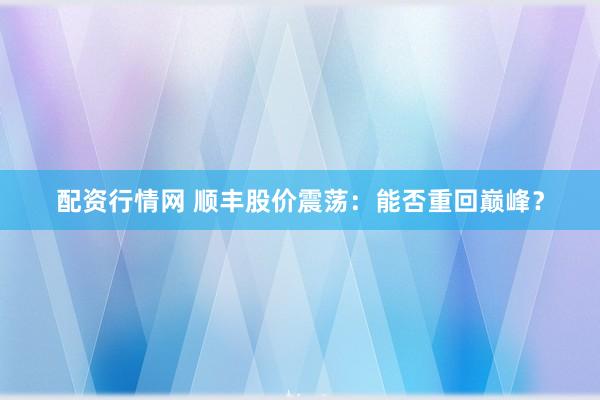 配资行情网 顺丰股价震荡：能否重回巅峰？