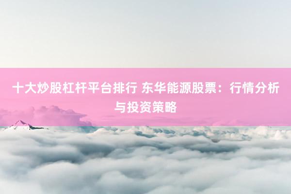 十大炒股杠杆平台排行 东华能源股票：行情分析与投资策略