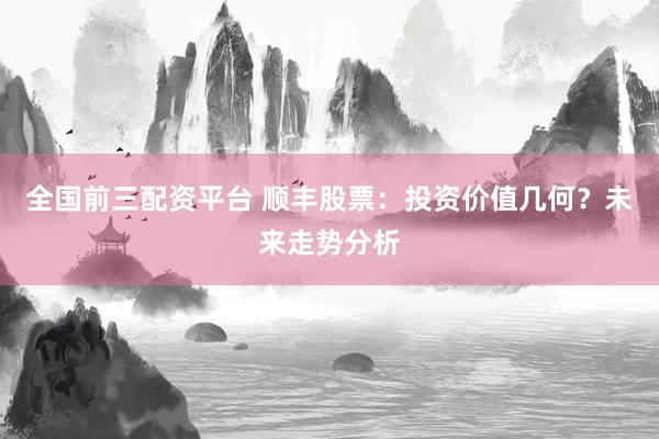 全国前三配资平台 顺丰股票：投资价值几何？未来走势分析