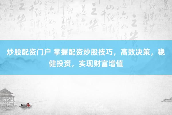 炒股配资门户 掌握配资炒股技巧，高效决策，稳健投资，实现财富增值