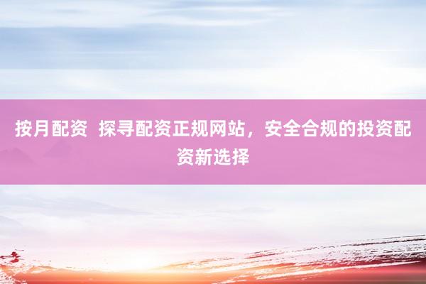 按月配资  探寻配资正规网站，安全合规的投资配资新选择