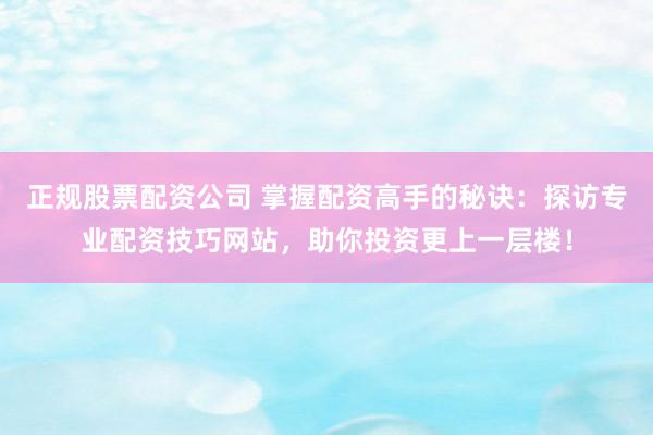 正规股票配资公司 掌握配资高手的秘诀：探访专业配资技巧网站，助你投资更上一层楼！