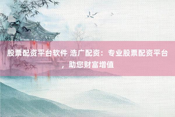 股票配资平台软件 浩广配资：专业股票配资平台，助您财富增值