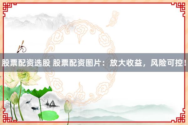 股票配资选股 股票配资图片：放大收益，风险可控！