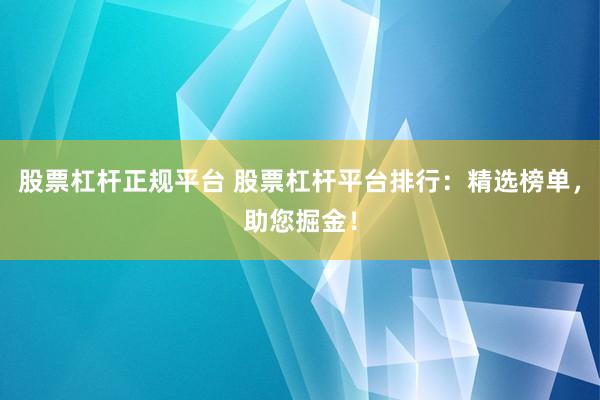 股票杠杆正规平台 股票杠杆平台排行：精选榜单，助您掘金！