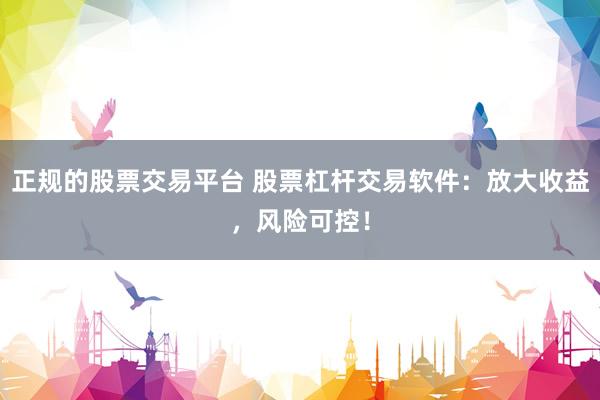 正规的股票交易平台 股票杠杆交易软件：放大收益，风险可控！