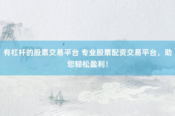 有杠杆的股票交易平台 专业股票配资交易平台，助您轻松盈利！