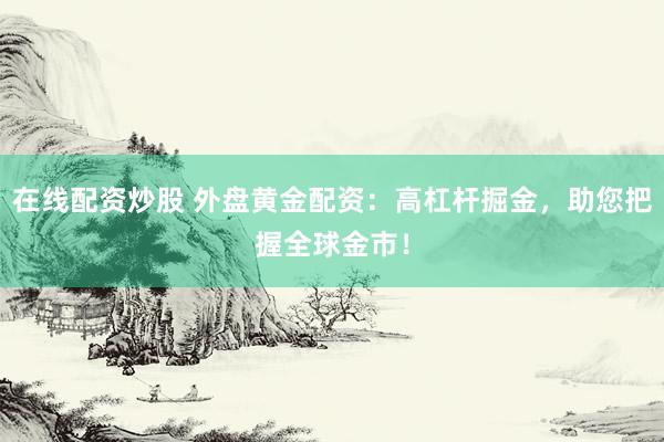 在线配资炒股 外盘黄金配资：高杠杆掘金，助您把握全球金市！
