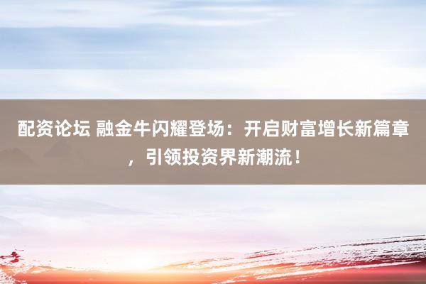 配资论坛 融金牛闪耀登场：开启财富增长新篇章，引领投资界新潮流！