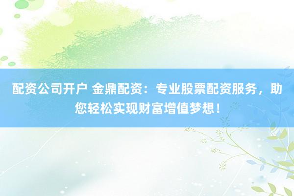 配资公司开户 金鼎配资：专业股票配资服务，助您轻松实现财富增值梦想！