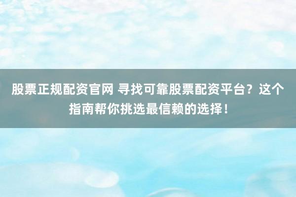 股票正规配资官网 寻找可靠股票配资平台？这个指南帮你挑选最信赖的选择！