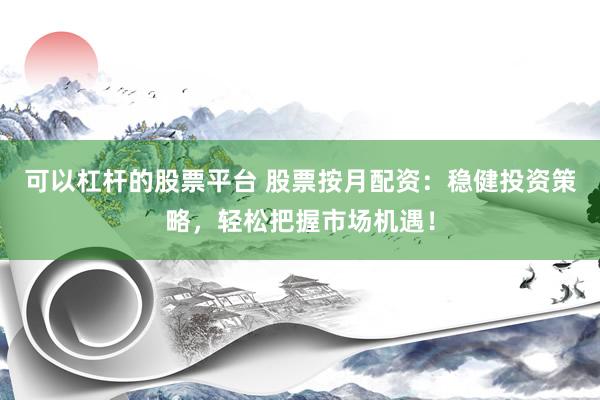 可以杠杆的股票平台 股票按月配资：稳健投资策略，轻松把握市场机遇！