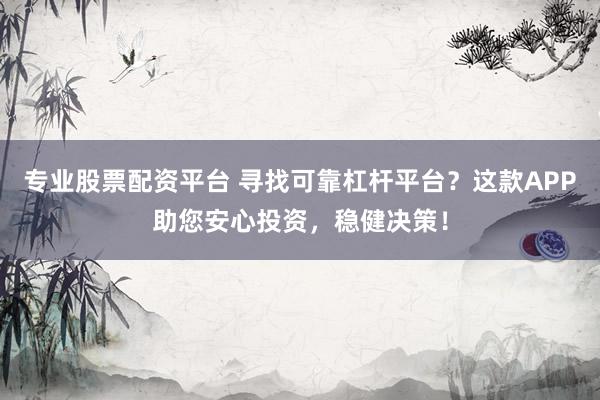 专业股票配资平台 寻找可靠杠杆平台？这款APP助您安心投资，稳健决策！