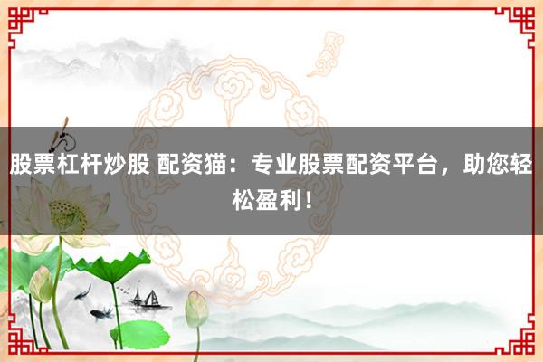 股票杠杆炒股 配资猫：专业股票配资平台，助您轻松盈利！