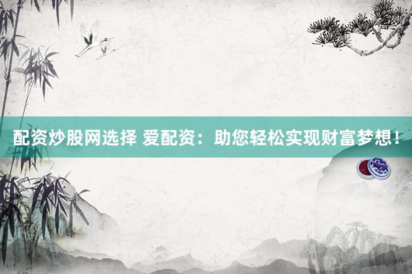 配资炒股网选择 爱配资：助您轻松实现财富梦想！