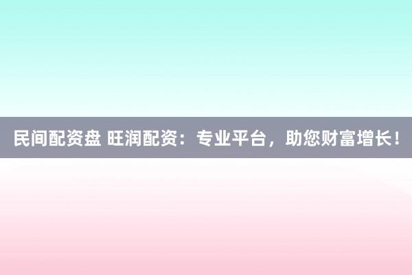 民间配资盘 旺润配资：专业平台，助您财富增长！