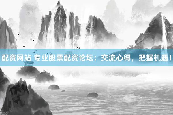 配资网站 专业股票配资论坛：交流心得，把握机遇！