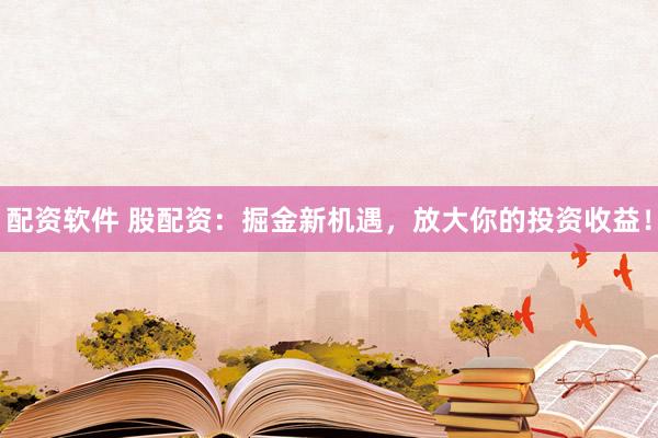 配资软件 股配资：掘金新机遇，放大你的投资收益！