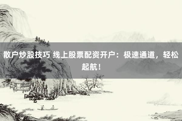散户炒股技巧 线上股票配资开户：极速通道，轻松起航！