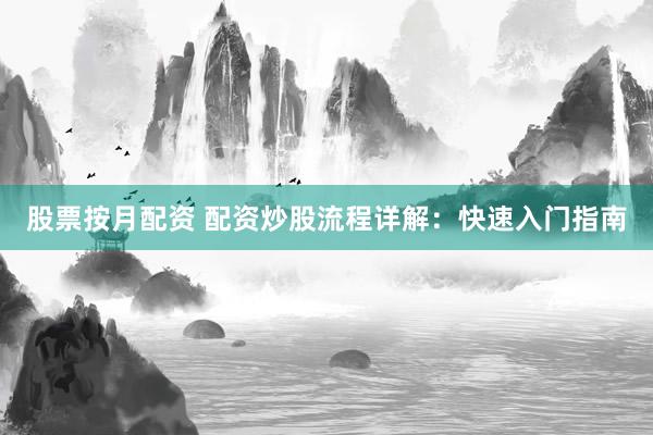 股票按月配资 配资炒股流程详解：快速入门指南