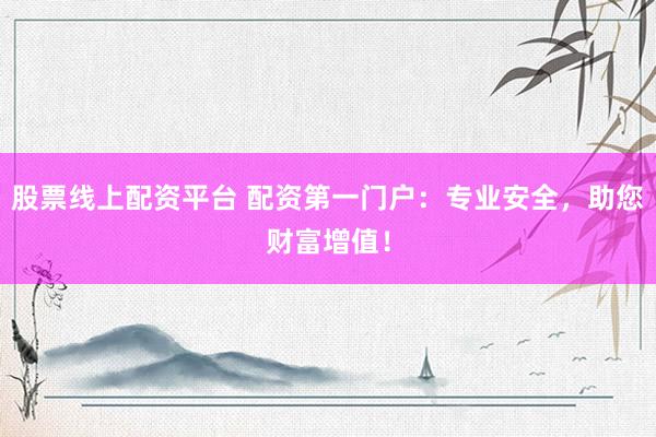 股票线上配资平台 配资第一门户：专业安全，助您财富增值！