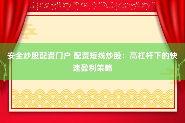 安全炒股配资门户 配资短线炒股：高杠杆下的快速盈利策略