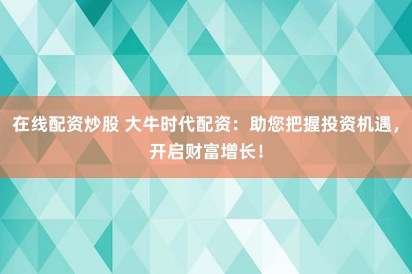 在线配资炒股 大牛时代配资：助您把握投资机遇，开启财富增长！