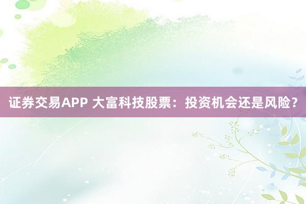 证券交易APP 大富科技股票：投资机会还是风险？