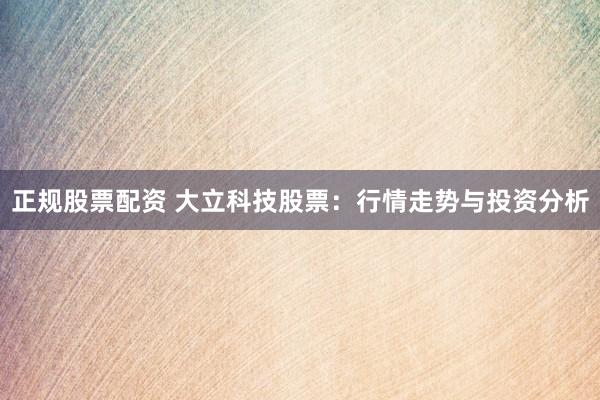 正规股票配资 大立科技股票：行情走势与投资分析