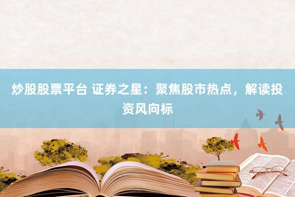 炒股股票平台 证券之星：聚焦股市热点，解读投资风向标