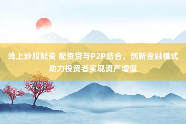 线上炒股配资 配资贷与P2P结合，创新金融模式助力投资者实现资产增值