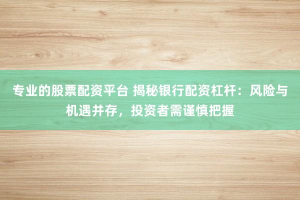 专业的股票配资平台 揭秘银行配资杠杆：风险与机遇并存，投资者需谨慎把握