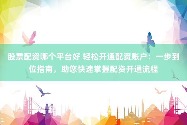 股票配资哪个平台好 轻松开通配资账户：一步到位指南，助您快速掌握配资开通流程