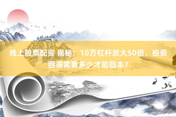 线上股票配资 揭秘：10万杠杆放大50倍，投资回报需要多少才能回本？