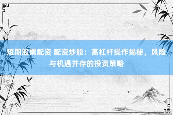 短期股票配资 配资炒股：高杠杆操作揭秘，风险与机遇并存的投资策略