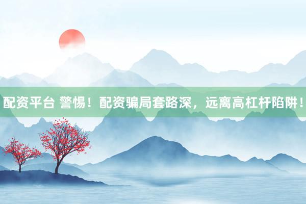 配资平台 警惕！配资骗局套路深，远离高杠杆陷阱！