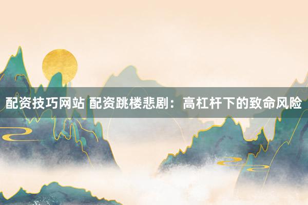 配资技巧网站 配资跳楼悲剧：高杠杆下的致命风险