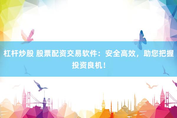 杠杆炒股 股票配资交易软件：安全高效，助您把握投资良机！