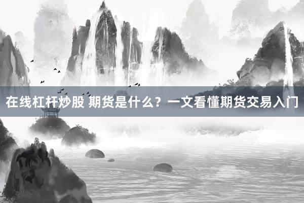 在线杠杆炒股 期货是什么？一文看懂期货交易入门