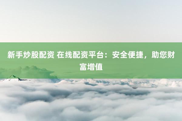 新手炒股配资 在线配资平台：安全便捷，助您财富增值