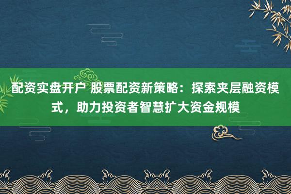 配资实盘开户 股票配资新策略：探索夹层融资模式，助力投资者智慧扩大资金规模