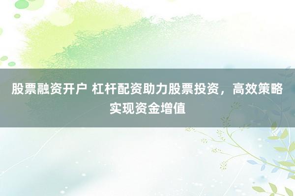 股票融资开户 杠杆配资助力股票投资，高效策略实现资金增值