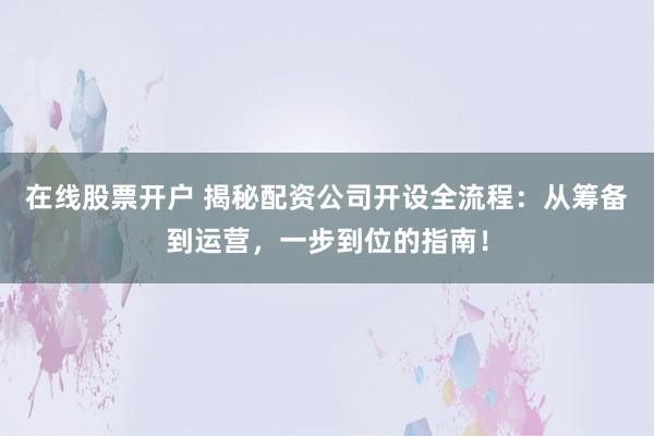 在线股票开户 揭秘配资公司开设全流程：从筹备到运营，一步到位的指南！